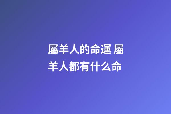 屬羊人的命運 屬羊人都有什么命